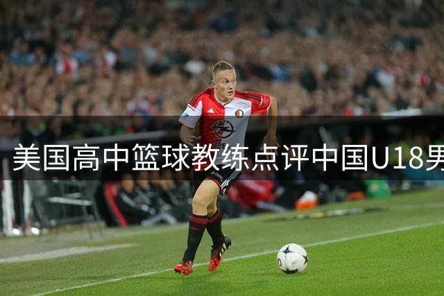美国高中篮球教练点评中国U18男篮表现